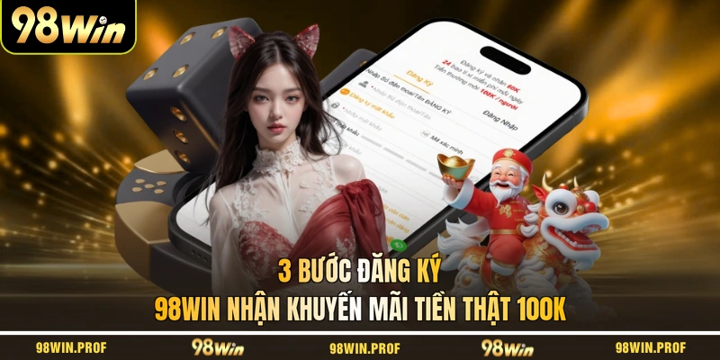 3 Bước Đăng Ký 98WIN Nhận Khuyến Mãi Tiền Thật 100K