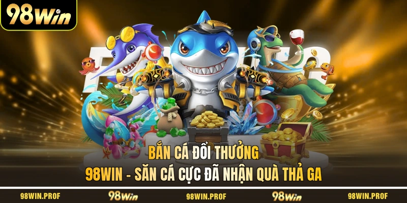 Bắn Cá Đổi Thưởng 98WIN - Săn Cá Cực Đã Nhận Quà Thả Ga