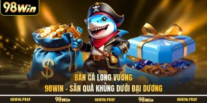 Bắn Cá Long Vương 98WIN - Săn Quà Khủng Dưới Đại Dương