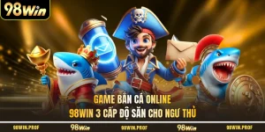 Game Bắn Cá Online 98WIN 3 Cấp Độ Săn Cho Ngư Thủ
